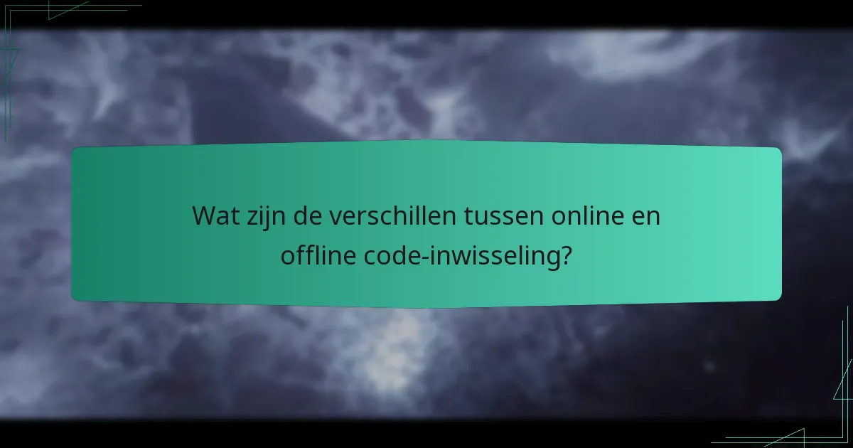 Wat zijn de verschillen tussen online en offline code-inwisseling?